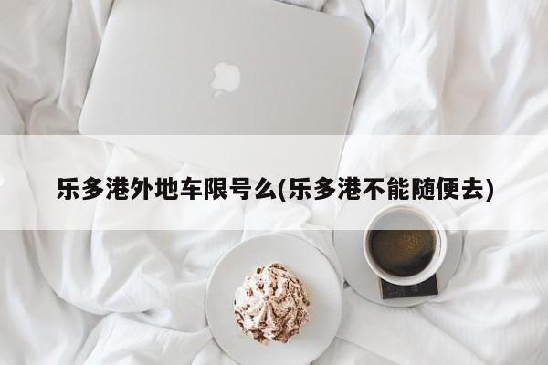 乐多港外地车限号么(乐多港不能随便去)