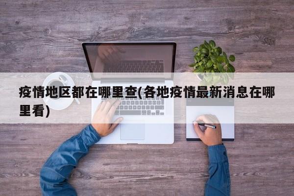 疫情地区都在哪里查(各地疫情最新消息在哪里看)