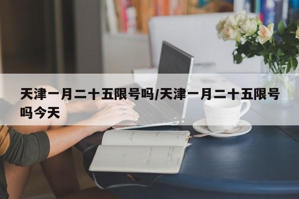 天津一月二十五限号吗/天津一月二十五限号吗今天