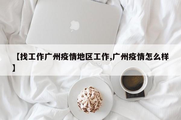 【找工作广州疫情地区工作,广州疫情怎么样】