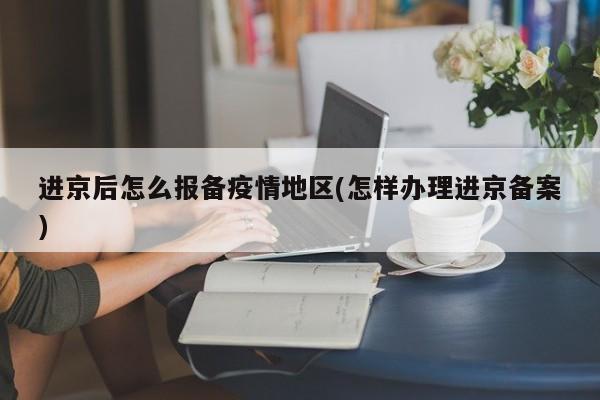 进京后怎么报备疫情地区(怎样办理进京备案)