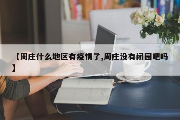 【周庄什么地区有疫情了,周庄没有闭园吧吗】