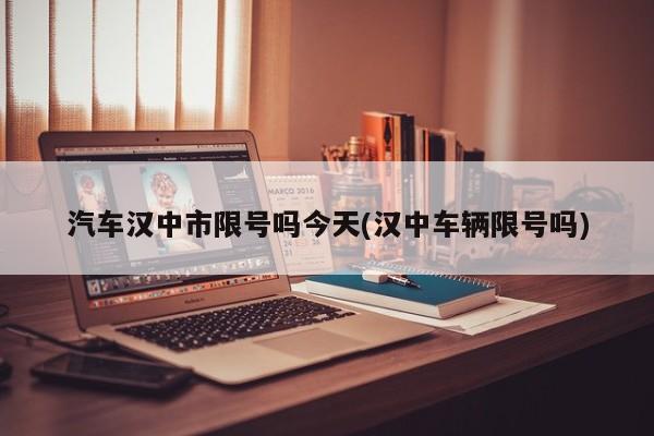 汽车汉中市限号吗今天(汉中车辆限号吗)