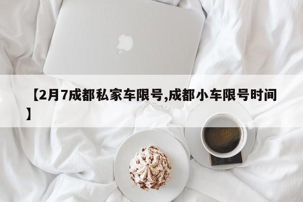 【2月7成都私家车限号,成都小车限号时间】