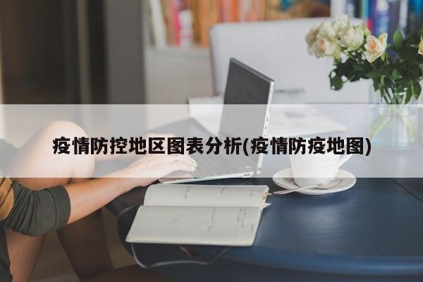 疫情防控地区图表分析(疫情防疫地图)