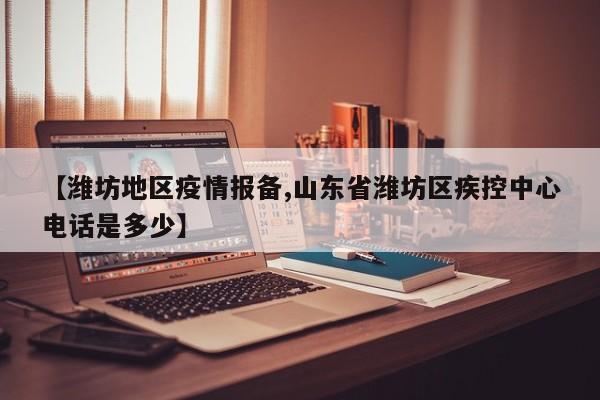 【潍坊地区疫情报备,山东省潍坊区疾控中心电话是多少】