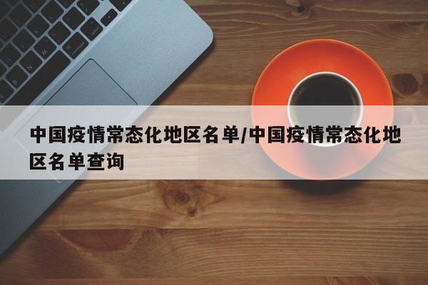 中国疫情常态化地区名单/中国疫情常态化地区名单查询