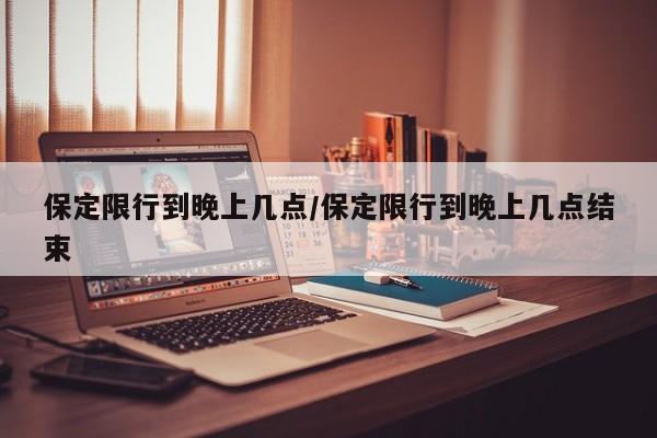保定限行到晚上几点/保定限行到晚上几点结束