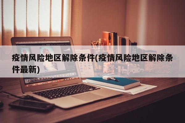 疫情风险地区解除条件(疫情风险地区解除条件最新)