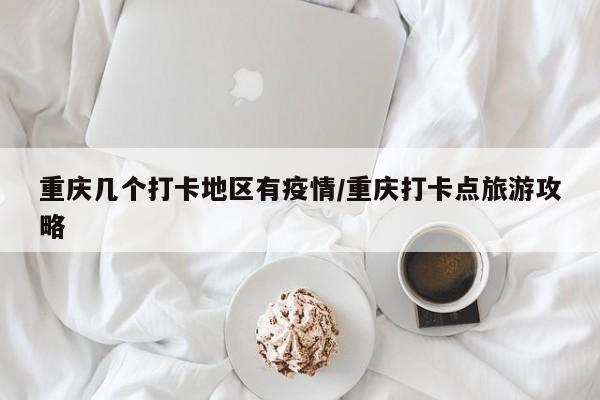 重庆几个打卡地区有疫情/重庆打卡点旅游攻略