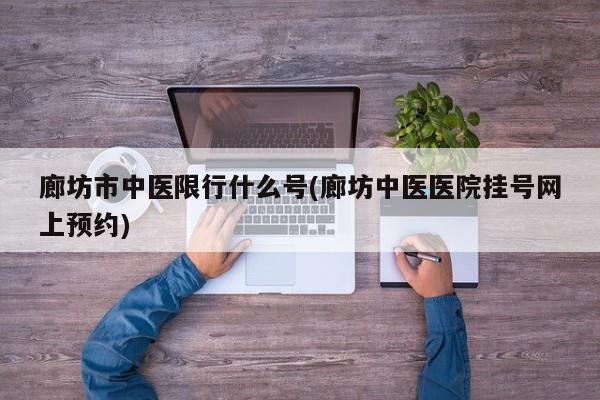 廊坊市中医限行什么号(廊坊中医医院挂号网上预约)