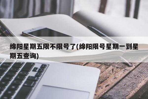 绵阳星期五限不限号了(绵阳限号星期一到星期五查询)