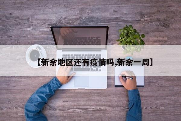 【新余地区还有疫情吗,新余一周】