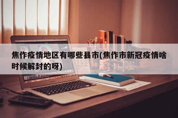 焦作疫情地区有哪些县市(焦作市新冠疫情啥时候解封的呀)