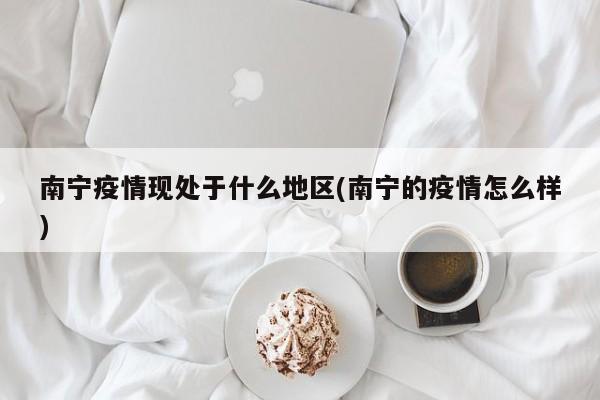 南宁疫情现处于什么地区(南宁的疫情怎么样)