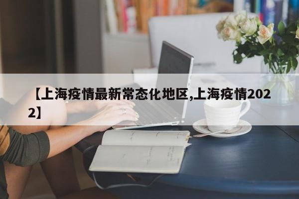 【上海疫情最新常态化地区,上海疫情2022】