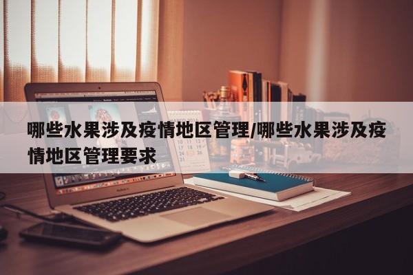 哪些水果涉及疫情地区管理/哪些水果涉及疫情地区管理要求