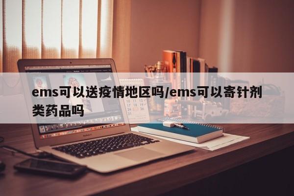 ems可以送疫情地区吗/ems可以寄针剂类药品吗