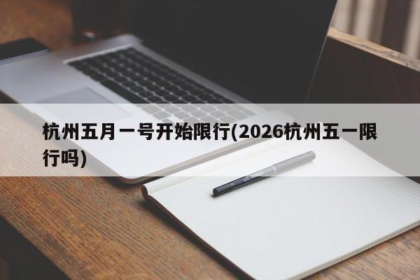 杭州五月一号开始限行(2026杭州五一限行吗)