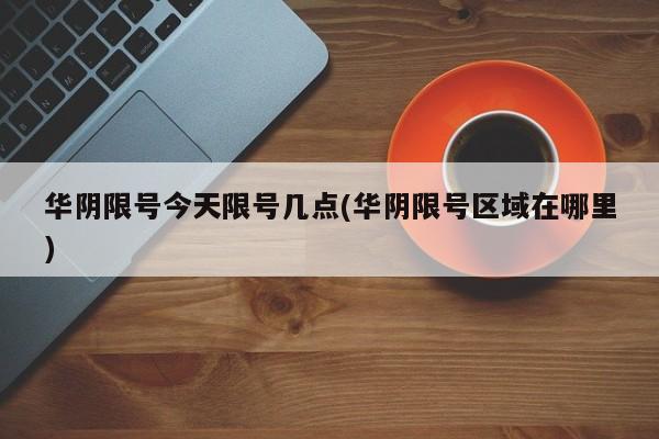 华阴限号今天限号几点(华阴限号区域在哪里)