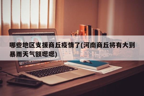 哪些地区支援商丘疫情了(河南商丘将有大到暴雨天气额嗯嗯)