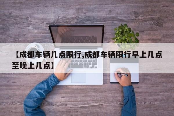【成都车辆几点限行,成都车辆限行早上几点至晚上几点】