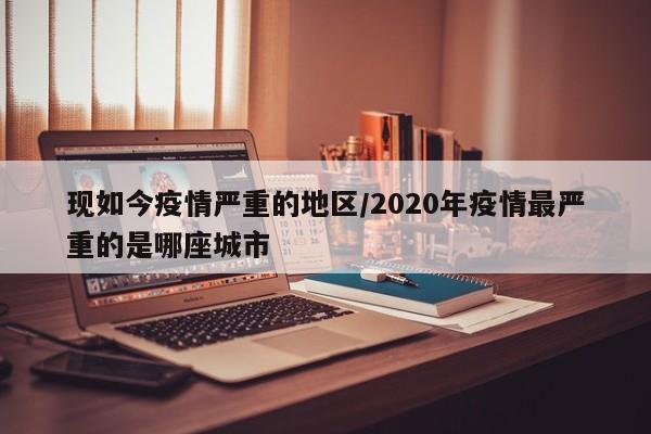 现如今疫情严重的地区/2020年疫情最严重的是哪座城市