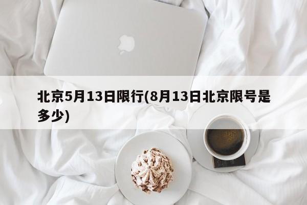 北京5月13日限行(8月13日北京限号是多少)