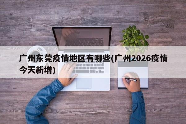 广州东莞疫情地区有哪些(广州2026疫情今天新增)