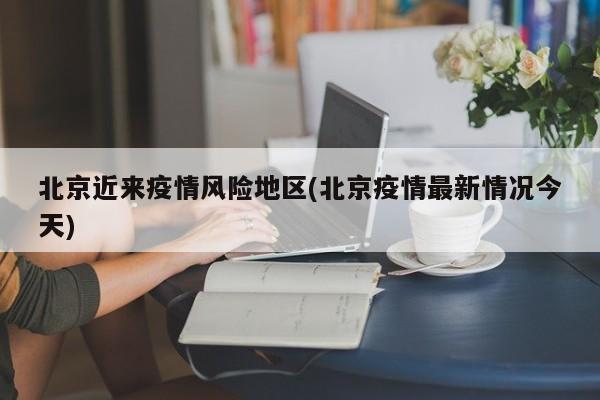 北京近来疫情风险地区(北京疫情最新情况今天)