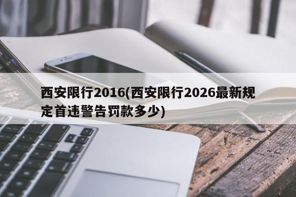 西安限行2016(西安限行2026最新规定首违警告罚款多少)