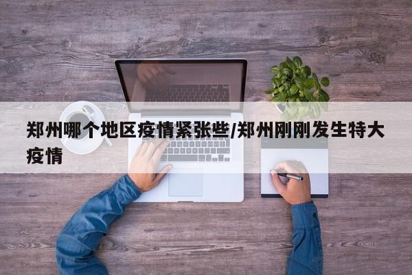 郑州哪个地区疫情紧张些/郑州刚刚发生特大疫情