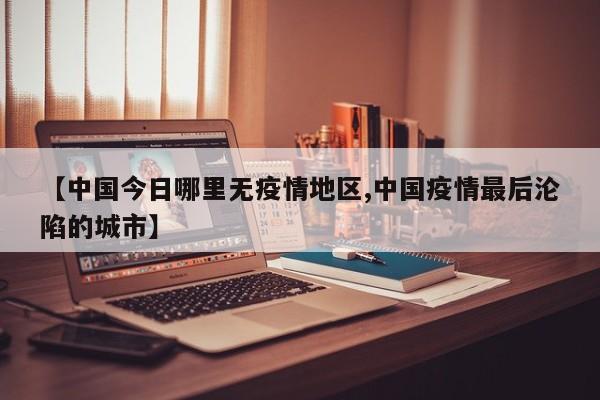【中国今日哪里无疫情地区,中国疫情最后沦陷的城市】