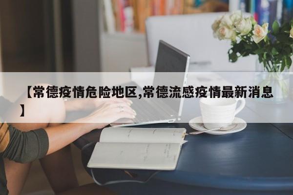 【常德疫情危险地区,常德流感疫情最新消息】