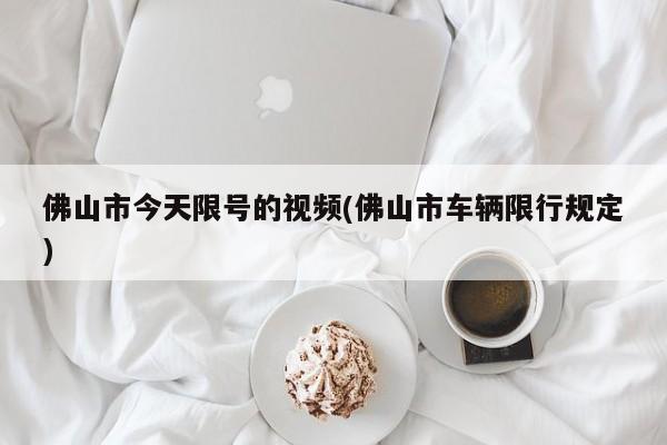 佛山市今天限号的视频(佛山市车辆限行规定)