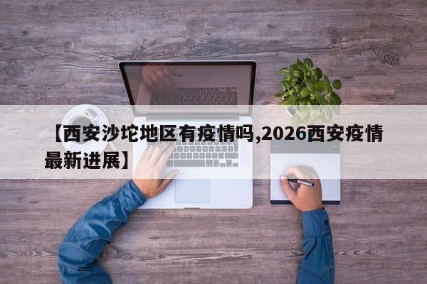 【西安沙坨地区有疫情吗,2026西安疫情最新进展】