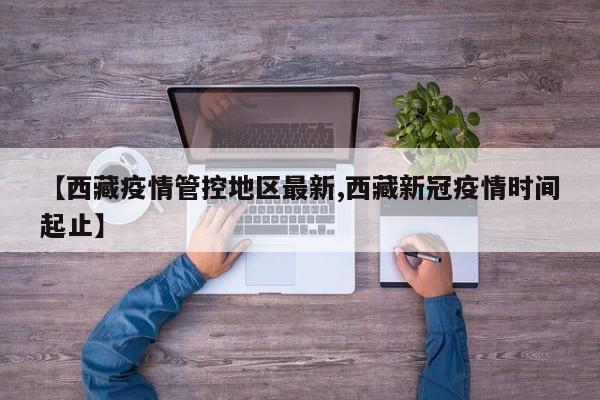 【西藏疫情管控地区最新,西藏新冠疫情时间起止】