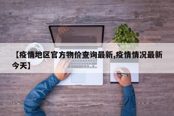 【疫情地区官方物价查询最新,疫情情况最新今天】