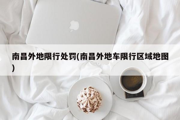 南昌外地限行处罚(南昌外地车限行区域地图)
