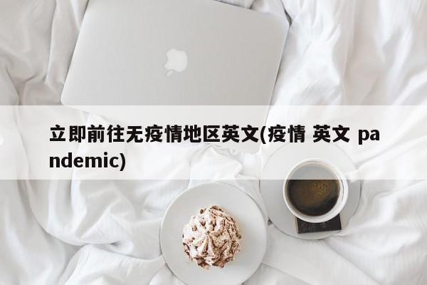 立即前往无疫情地区英文(疫情 英文 pandemic)