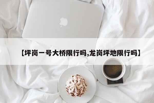 【坪岗一号大桥限行吗,龙岗坪地限行吗】