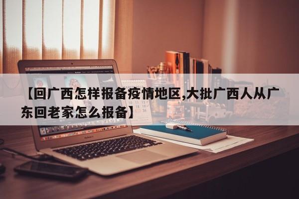 【回广西怎样报备疫情地区,大批广西人从广东回老家怎么报备】