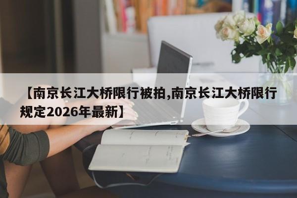 【南京长江大桥限行被拍,南京长江大桥限行规定2026年最新】