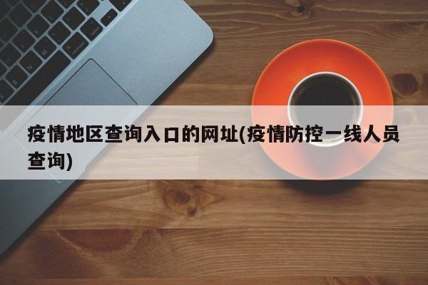 疫情地区查询入口的网址(疫情防控一线人员查询)