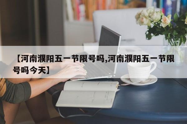 【河南濮阳五一节限号吗,河南濮阳五一节限号吗今天】