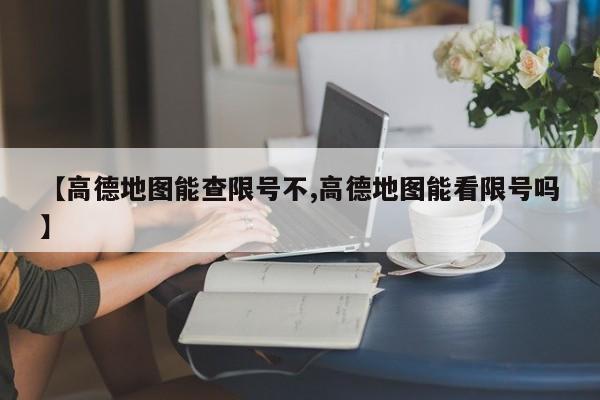 【高德地图能查限号不,高德地图能看限号吗】