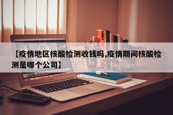 【疫情地区核酸检测收钱吗,疫情期间核酸检测是哪个公司】