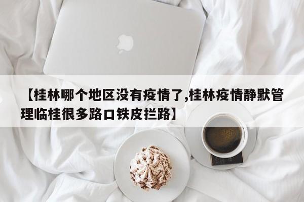 【桂林哪个地区没有疫情了,桂林疫情静默管理临桂很多路口铁皮拦路】