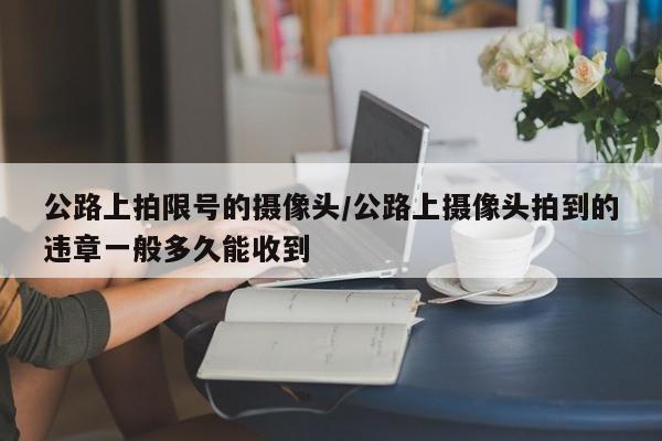 公路上拍限号的摄像头/公路上摄像头拍到的违章一般多久能收到