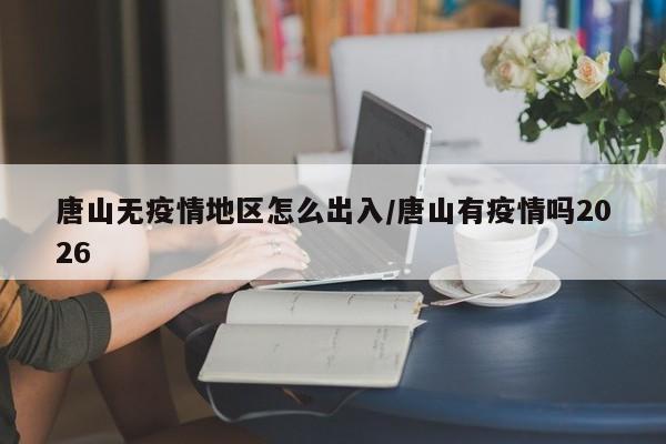 唐山无疫情地区怎么出入/唐山有疫情吗2026